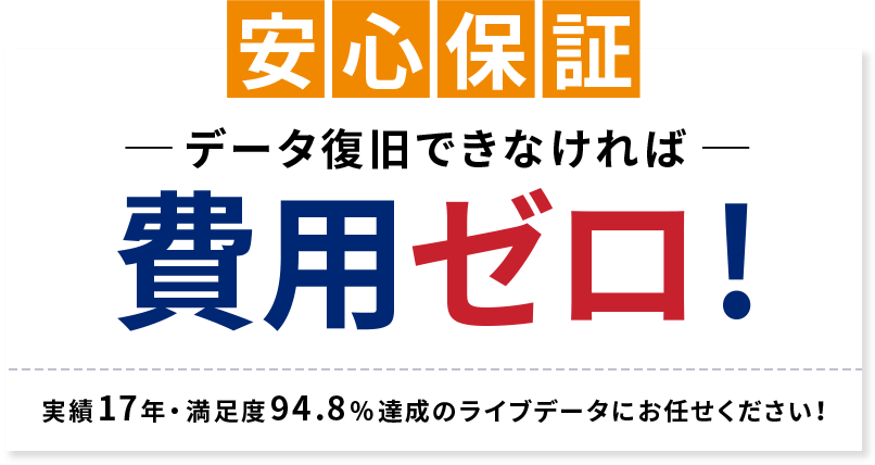 安心保障 データ復旧できなければ費用ゼロ！