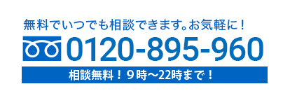 無料でいつでも相談できます。お気軽に！0120-895-960相談無料！9~22時まで対応