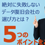 データ復旧業者の失敗しない選び方、５つのポイント！